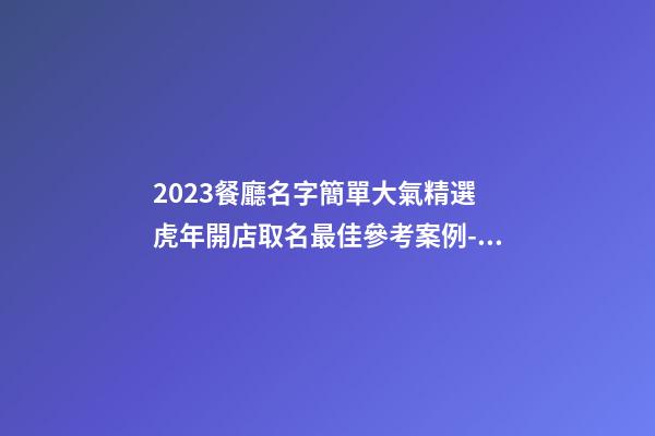 2023餐廳名字簡單大氣精選 虎年開店取名最佳參考案例-名學網-第1張-店鋪起名-玄機派